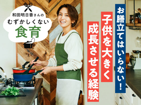 和田明日香さん「先回りしなくていい」子供を成長させる、料理の大変さや失敗の経験