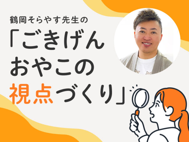 〈連載〉鶴岡そらやす先生の「ごきげんおやこの視点づくり」